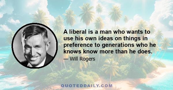 A liberal is a man who wants to use his own ideas on things in preference to generations who he knows know more than he does.