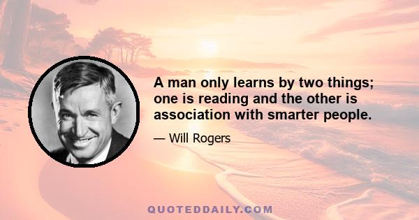 A man only learns by two things; one is reading and the other is association with smarter people.