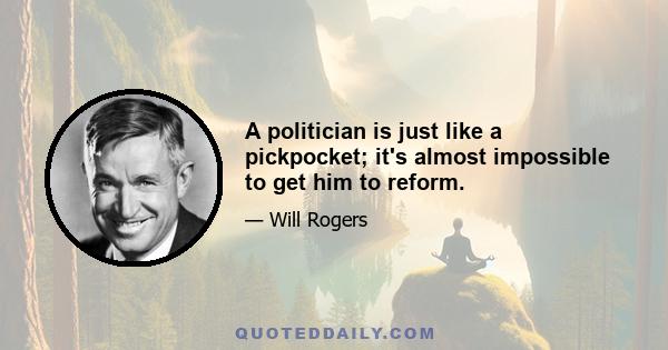 A politician is just like a pickpocket; it's almost impossible to get him to reform.