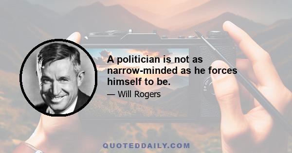 A politician is not as narrow-minded as he forces himself to be.