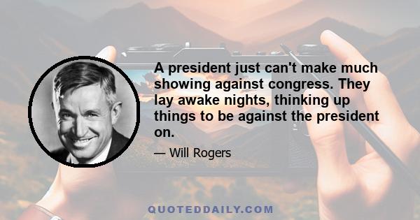 A president just can't make much showing against congress. They lay awake nights, thinking up things to be against the president on.