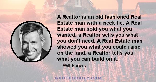 A Realtor is an old fashioned Real Estate man with a neck tie. A Real Estate man sold you what you wanted, a Realtor sells you what you don't need. A Real Estate man showed you what you could raise on the land, a