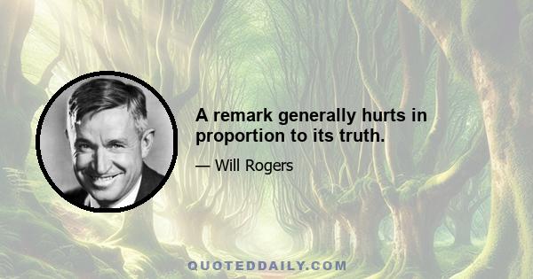 A remark generally hurts in proportion to its truth.