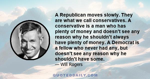 A Republican moves slowly. They are what we call conservatives. A conservative is a man who has plenty of money and doesn't see any reason why he shouldn't always have plenty of money. A Democrat is a fellow who never