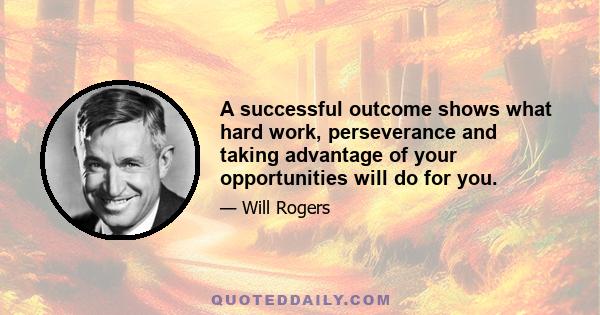 A successful outcome shows what hard work, perseverance and taking advantage of your opportunities will do for you.