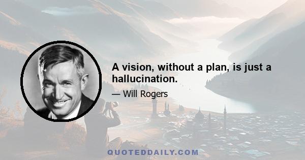 A vision, without a plan, is just a hallucination.