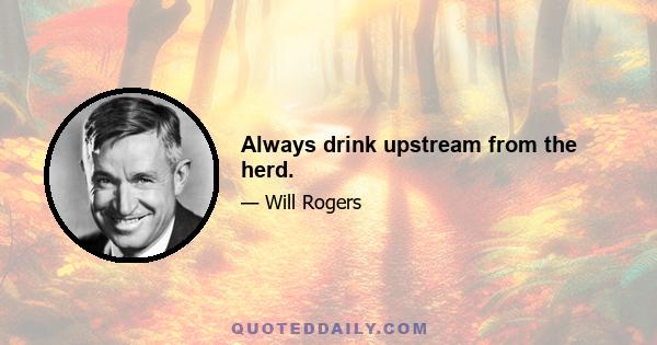 Always drink upstream from the herd.