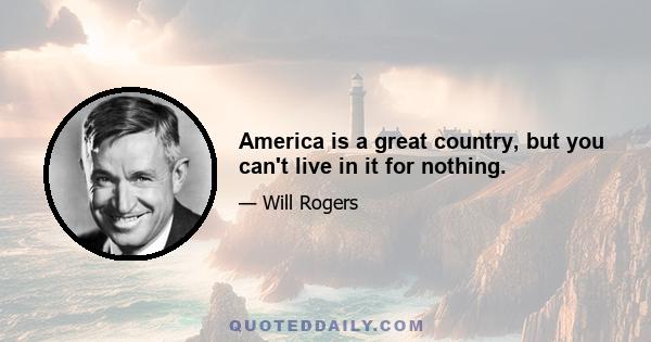 America is a great country, but you can't live in it for nothing.