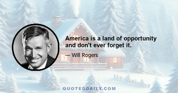 America is a land of opportunity and don't ever forget it.