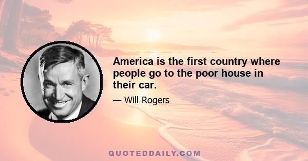 America is the first country where people go to the poor house in their car.