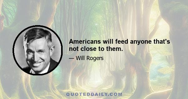 Americans will feed anyone that's not close to them.