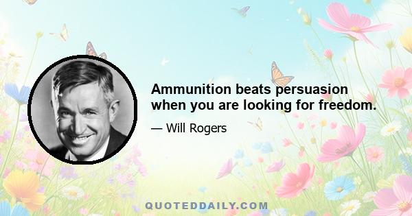 Ammunition beats persuasion when you are looking for freedom.