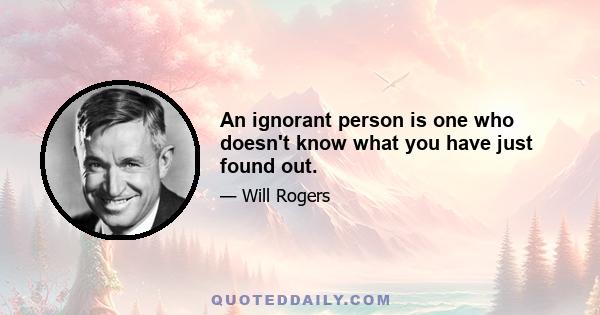 An ignorant person is one who doesn't know what you have just found out.