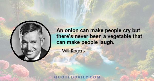 An onion can make people cry but there's never been a vegetable that can make people laugh.