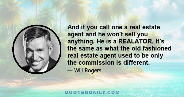 And if you call one a real estate agent and he won't sell you anything. He is a REALATOR. It's the same as what the old fashioned real estate agent used to be only the commission is different.