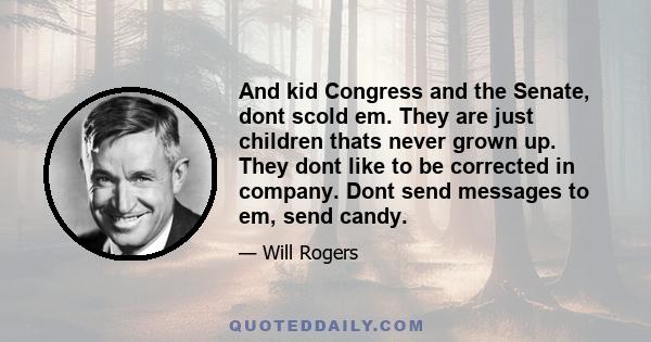 And kid Congress and the Senate, dont scold em. They are just children thats never grown up. They dont like to be corrected in company. Dont send messages to em, send candy.