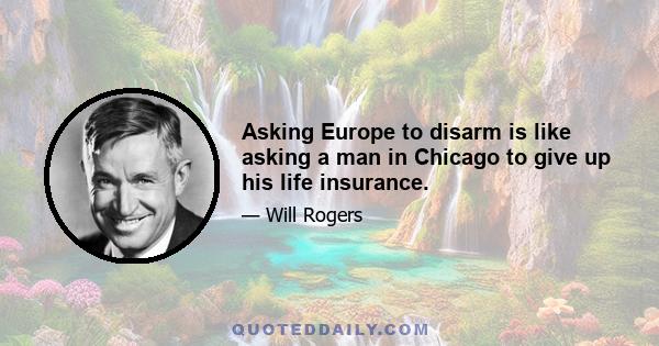 Asking Europe to disarm is like asking a man in Chicago to give up his life insurance.