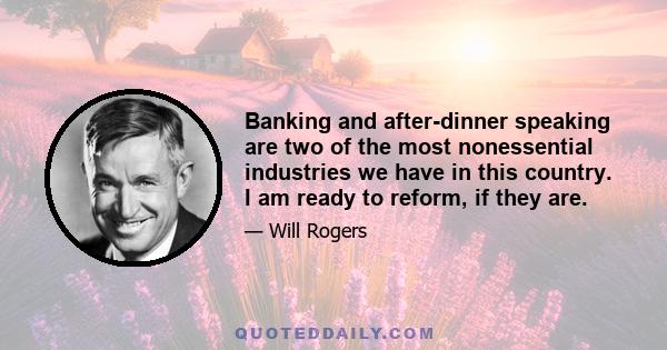 Banking and after-dinner speaking are two of the most nonessential industries we have in this country. I am ready to reform, if they are.