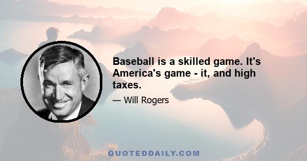 Baseball is a skilled game. It's America's game - it, and high taxes.