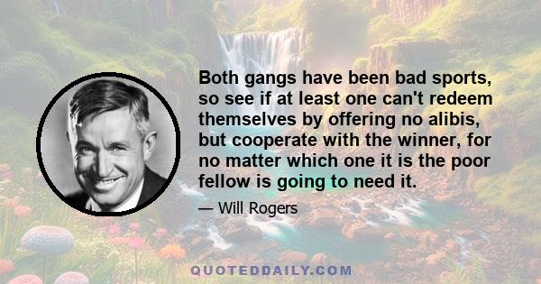 Both gangs have been bad sports, so see if at least one can't redeem themselves by offering no alibis, but cooperate with the winner, for no matter which one it is the poor fellow is going to need it.