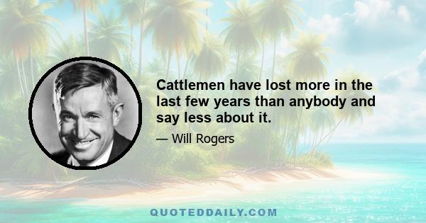 Cattlemen have lost more in the last few years than anybody and say less about it.