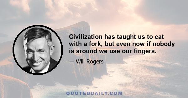 Civilization has taught us to eat with a fork, but even now if nobody is around we use our fingers.