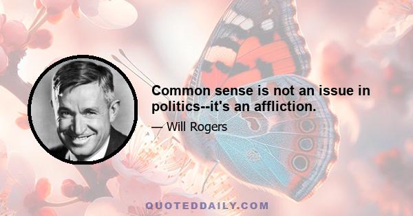 Common sense is not an issue in politics--it's an affliction.