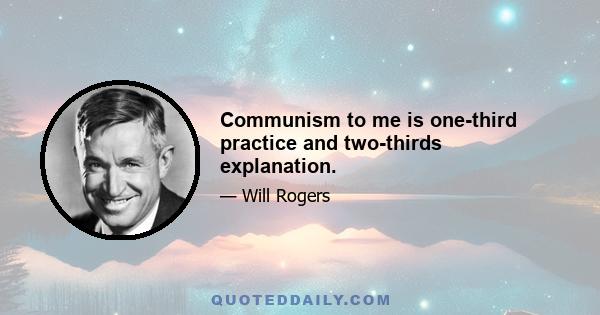 Communism to me is one-third practice and two-thirds explanation.