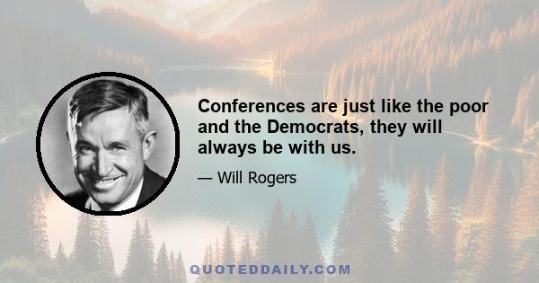 Conferences are just like the poor and the Democrats, they will always be with us.