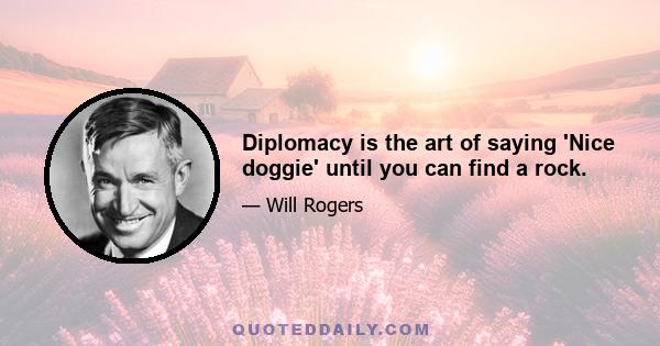 Diplomacy is the art of saying 'Nice doggie' until you can find a rock.