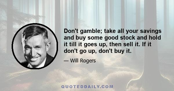 Don't gamble; take all your savings and buy some good stock and hold it till it goes up, then sell it. If it don't go up, don't buy it.