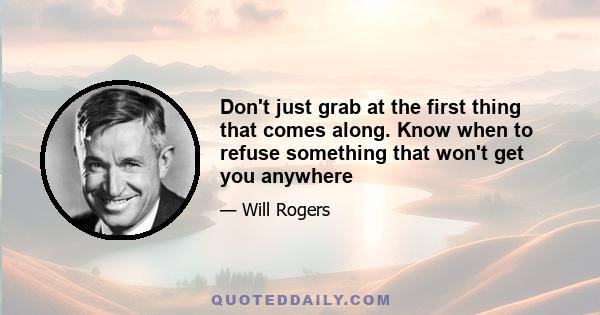 Don't just grab at the first thing that comes along. Know when to refuse something that won't get you anywhere