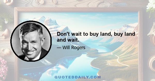 Don't wait to buy land, buy land and wait.