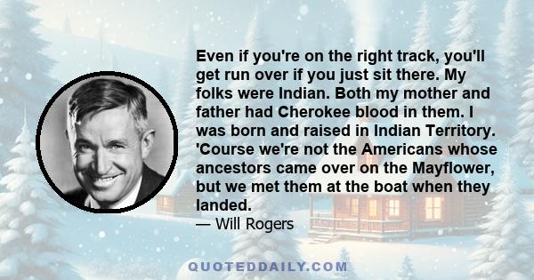 Even if you're on the right track, you'll get run over if you just sit there. My folks were Indian. Both my mother and father had Cherokee blood in them. I was born and raised in Indian Territory. 'Course we're not the