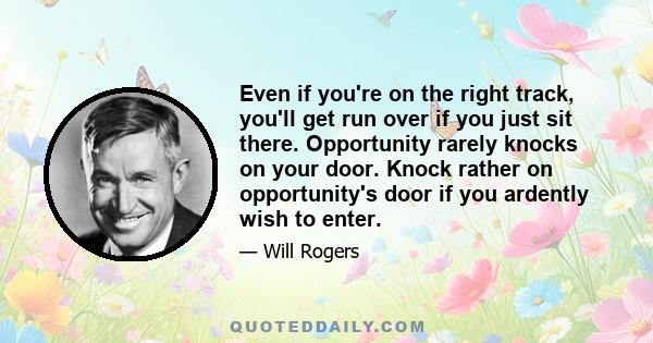 Even if you're on the right track, you'll get run over if you just sit there. Opportunity rarely knocks on your door. Knock rather on opportunity's door if you ardently wish to enter.