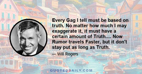 Every Gag I tell must be based on truth. No matter how much I may exaggerate it, it must have a certain amount of Truth.... Now Rumor travels Faster, but it don't stay put as long as Truth.