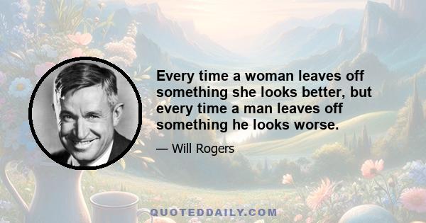 Every time a woman leaves off something she looks better, but every time a man leaves off something he looks worse.