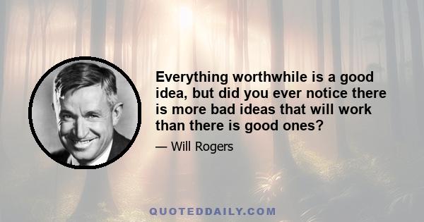 Everything worthwhile is a good idea, but did you ever notice there is more bad ideas that will work than there is good ones?