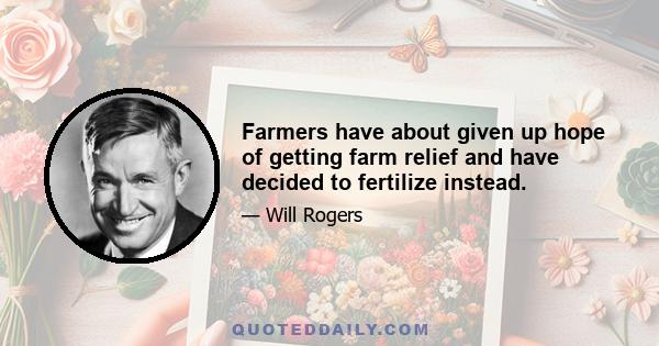 Farmers have about given up hope of getting farm relief and have decided to fertilize instead.