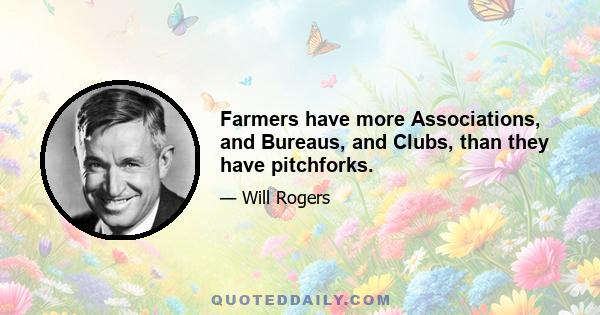 Farmers have more Associations, and Bureaus, and Clubs, than they have pitchforks.