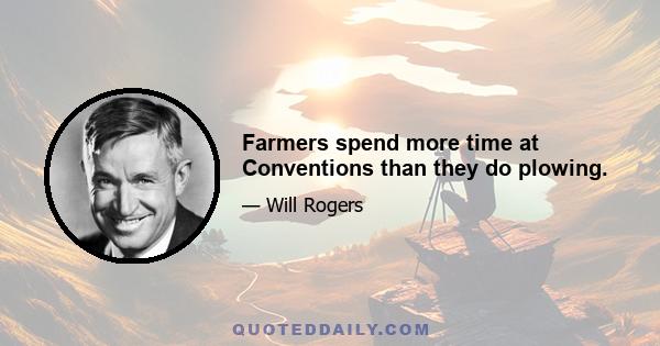 Farmers spend more time at Conventions than they do plowing.