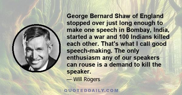 George Bernard Shaw of England stopped over just long enough to make one speech in Bombay, India, started a war and 100 Indians killed each other. That's what I call good speech-making. The only enthusiasm any of our