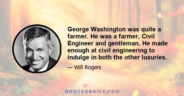 George Washington was quite a farmer. He was a farmer, Civil Engineer and gentleman. He made enough at civil engineering to indulge in both the other luxuries.