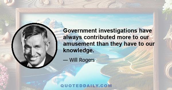 Government investigations have always contributed more to our amusement than they have to our knowledge.