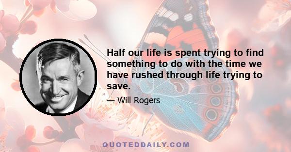 Half our life is spent trying to find something to do with the time we have rushed through life trying to save.