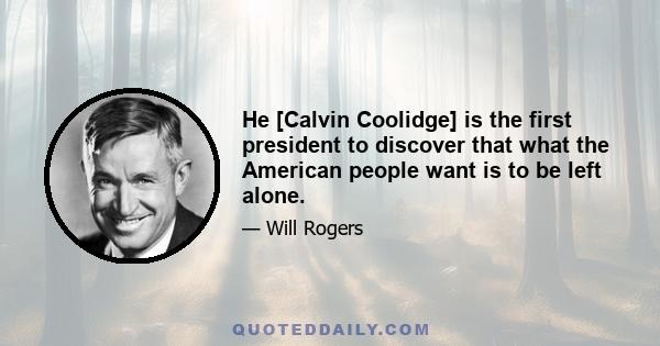 He [Calvin Coolidge] is the first president to discover that what the American people want is to be left alone.