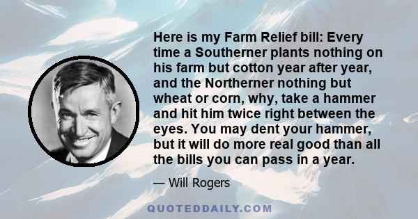 Here is my Farm Relief bill: Every time a Southerner plants nothing on his farm but cotton year after year, and the Northerner nothing but wheat or corn, why, take a hammer and hit him twice right between the eyes. You