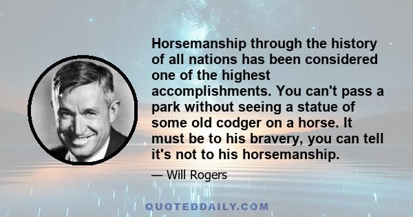 Horsemanship through the history of all nations has been considered one of the highest accomplishments. You can't pass a park without seeing a statue of some old codger on a horse. It must be to his bravery, you can