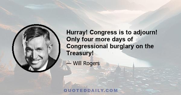 Hurray! Congress is to adjourn! Only four more days of Congressional burglary on the Treasury!