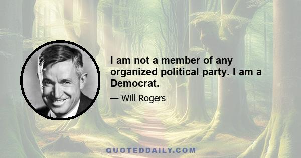 I am not a member of any organized political party. I am a Democrat.